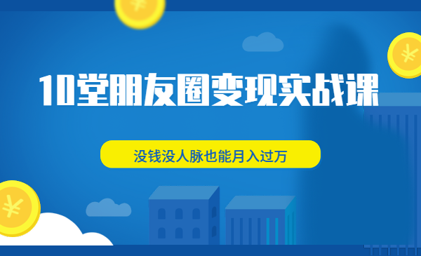 10堂朋友圈变现实战课，没钱没人脉也能月入过万
