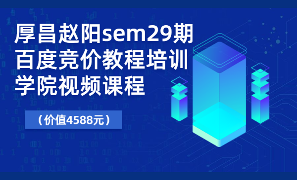 厚昌赵阳sem29期百度竞价教程培训学院视频课程（价值4588元）