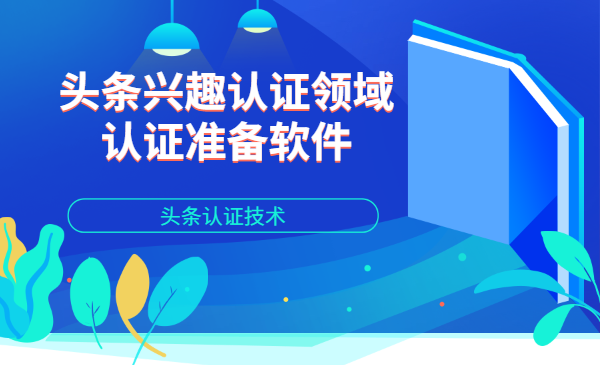 头条认证技术：头条兴趣认证领域认证准备软件
