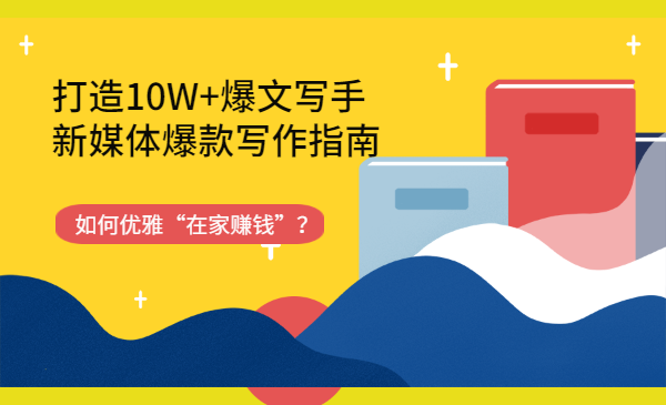 如何优雅“在家赚钱”？打造10W+爆文写手，新媒体爆款写作指南